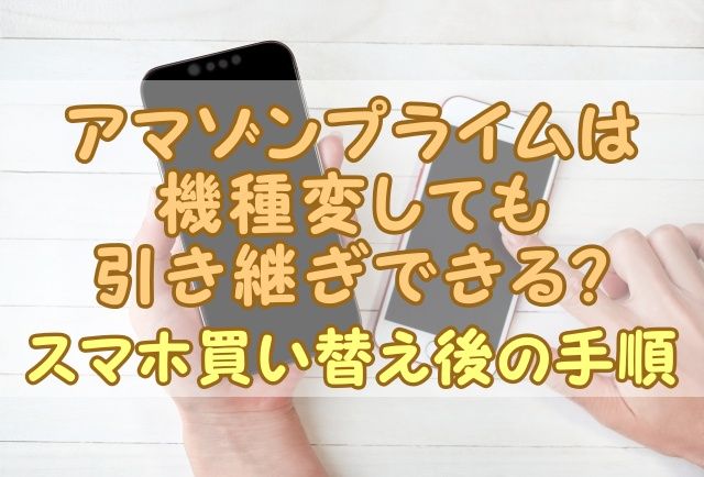 アマゾンプライムは機種変しても引き継ぎできる？スマホ買い替え後の手順