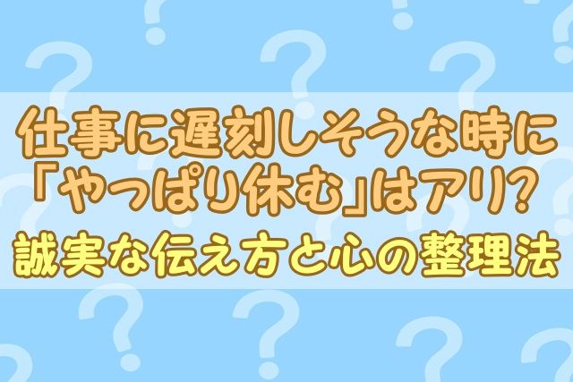 仕事に遅刻しそうな時に「やっぱり休む」はアリ？誠実な伝え方と心の整理法