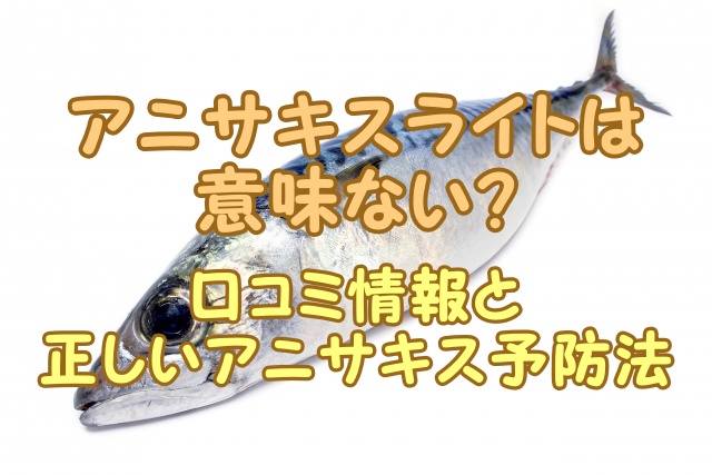 アニサキスライトは意味ない？口コミ情報と正しいアニサキス予防法