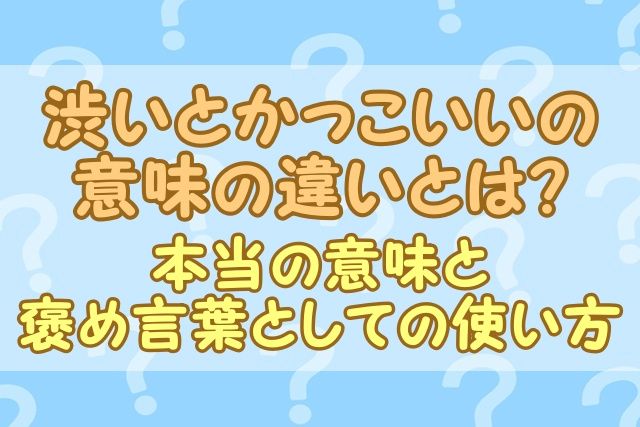 渋いとかっこいいの意味の違いとは？本当の意味と褒め言葉としての使い方